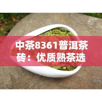 中茶8361普洱茶砖：优质熟茶选择，经典7581系列，口感醇厚丰富