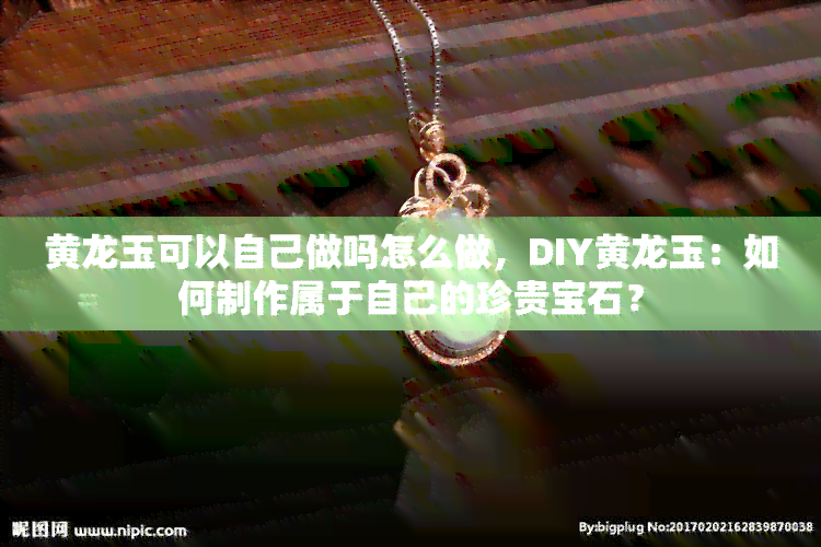 黄龙玉可以自己做吗怎么做，DIY黄龙玉：如何制作属于自己的珍贵宝石？