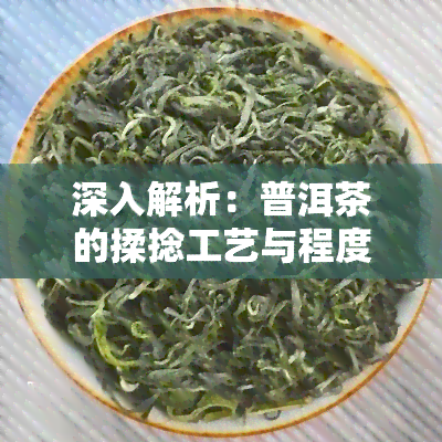 深入解析：普洱茶的揉捻工艺与程度