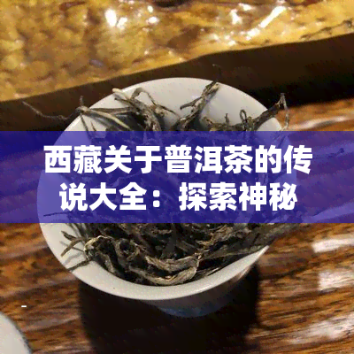  *** 关于普洱茶的传说大全：探索神秘的故事与历文化