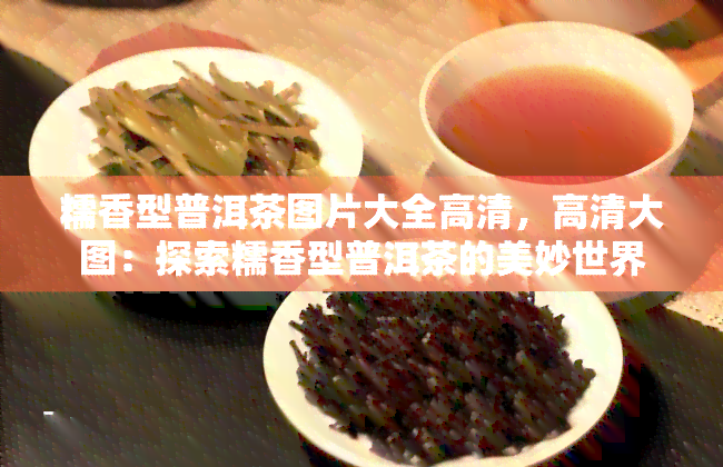 糯香型普洱茶图片大全高清，高清大图：探索糯香型普洱茶的美妙世界