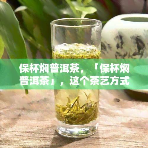 保杯焖普洱茶，「保杯焖普洱茶」，这个茶艺方式你值得拥有！