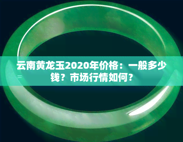 云南黄龙玉2020年价格：一般多少钱？市场行情如何？