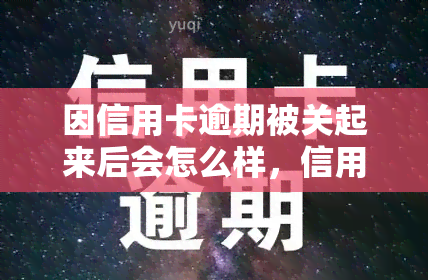 因信用卡逾期被关起来后会怎么样，信用卡逾期导致被拘留：后果严重，需警惕！