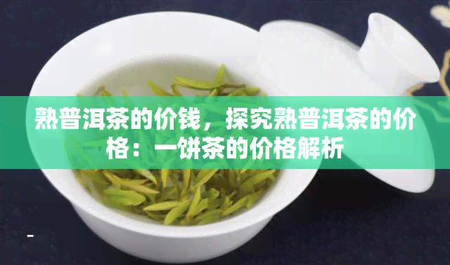 熟普洱茶的价钱，探究熟普洱茶的价格：一饼茶的价格解析