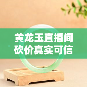 黄龙玉直播间砍价真实可信吗？探究真相