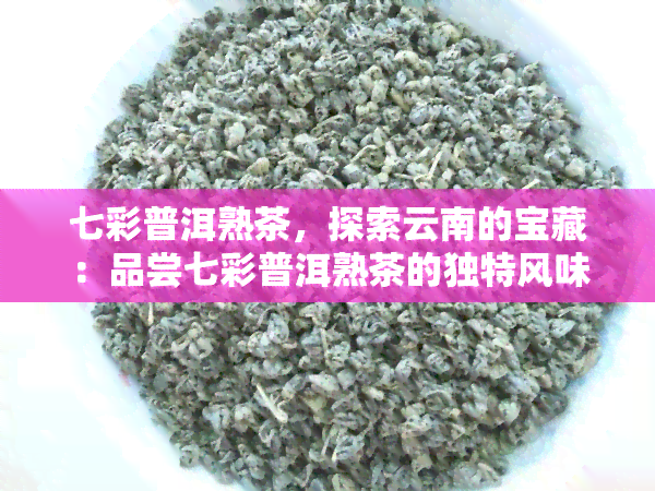 七彩普洱熟茶，探索云南的宝藏：品尝七彩普洱熟茶的独特风味