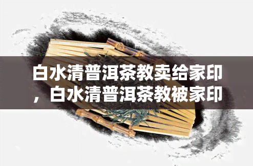 白水清普洱茶教卖给家印，白水清普洱茶教被家印成功收购，业界震动！