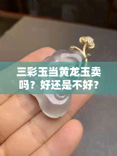 三彩玉当黄龙玉卖吗？好还是不好？看图对比分析