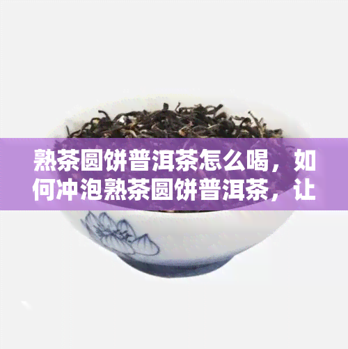 熟茶圆饼普洱茶怎么喝，如何冲泡熟茶圆饼普洱茶，让你品尝到口感