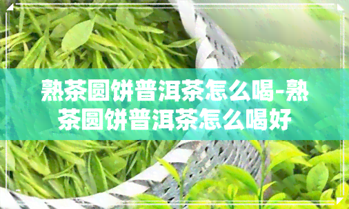 熟茶圆饼普洱茶怎么喝-熟茶圆饼普洱茶怎么喝好