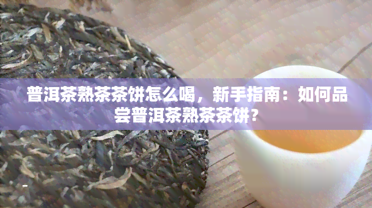 普洱茶熟茶茶饼怎么喝，新手指南：如何品尝普洱茶熟茶茶饼？