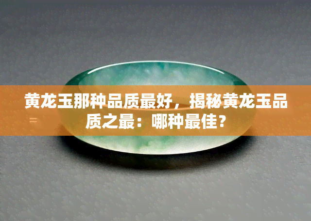 黄龙玉那种品质更好，揭秘黄龙玉品质之最：哪种更佳？