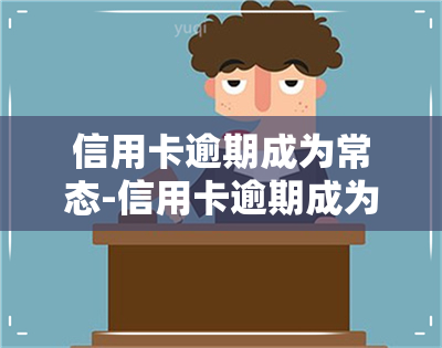 信用卡逾期成为常态-信用卡逾期成为常态怎么办