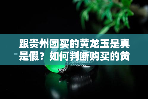 跟贵州团买的黄龙玉是真是假？如何判断购买的黄龙玉真伪？