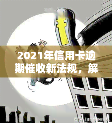 2021年信用卡逾期新法规，解读2021年信用卡逾期新法规，了解你的权益与责任