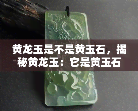 黄龙玉是不是黄玉石，揭秘黄龙玉：它是黄玉石吗？