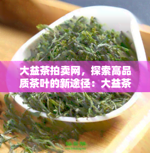 大益茶拍卖网，探索高品质茶叶的新途径：大益茶拍卖网