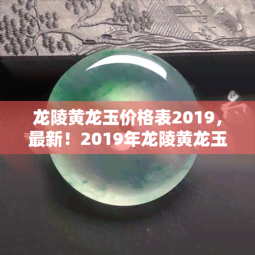 龙陵黄龙玉价格表2019，最新！2019年龙陵黄龙玉价格一览表