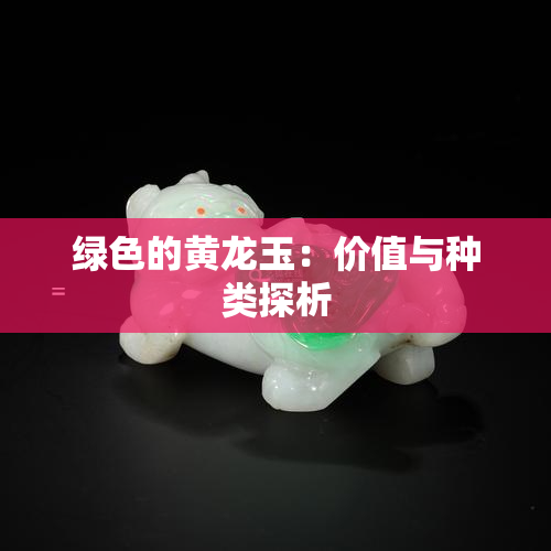 绿色的黄龙玉：价值与种类探析