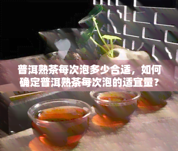 普洱熟茶每次泡多少合适，如何确定普洱熟茶每次泡的适宜量？