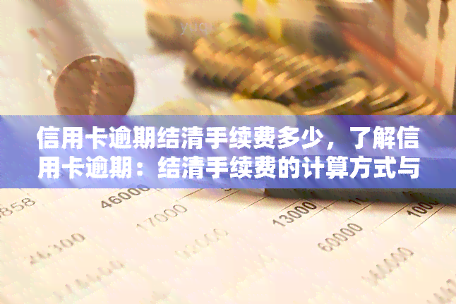 信用卡逾期结清手续费多少，了解信用卡逾期：结清手续费的计算方式与收费标准