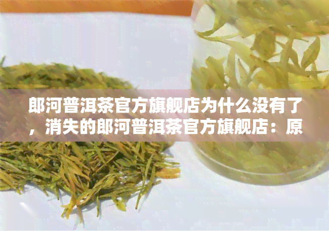 郎河普洱茶官方旗舰店为什么没有了，消失的郎河普洱茶官方旗舰店：原因探究