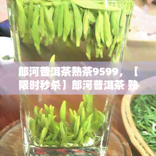 郎河普洱茶熟茶9599，【限时秒杀】郎河普洱茶 熟茶 9599礼盒装 传统石磨压制 原生态云南大叶种茶叶 礼品茶 首选礼