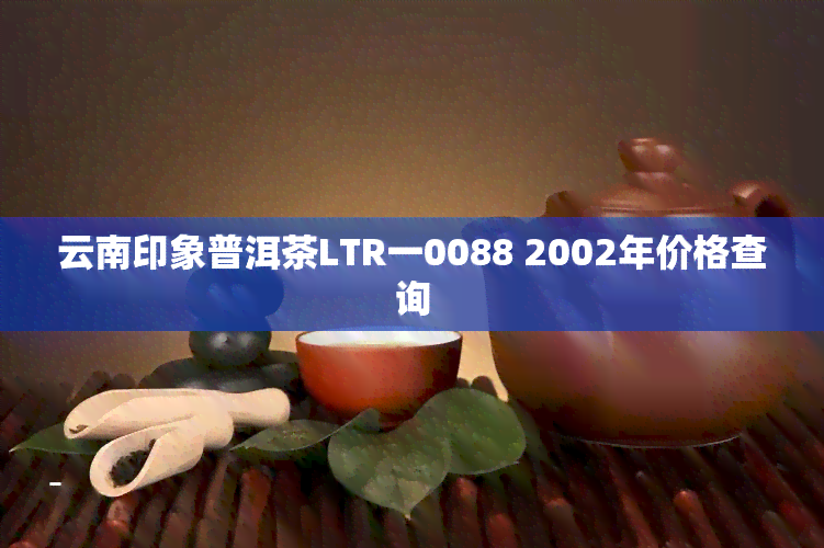 云南印象普洱茶LTR一0088 2002年价格查询