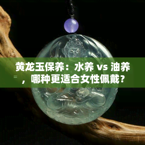 黄龙玉保养：水养 vs 油养，哪种更适合女性佩戴？