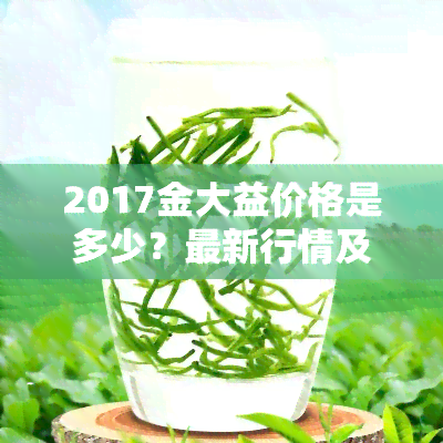 2017金大益价格是多少？最新行情及市场走势分析