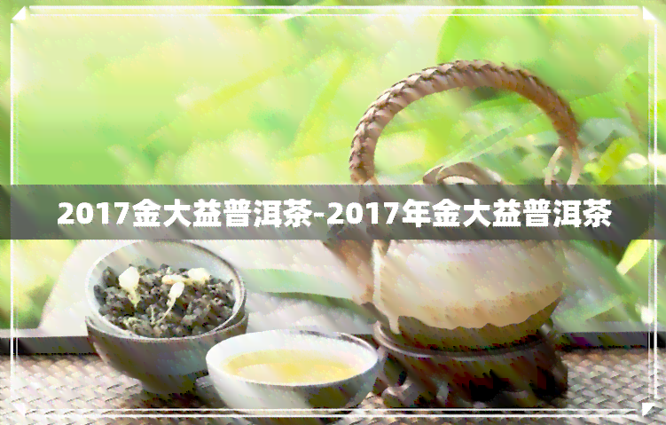 2017金大益普洱茶-2017年金大益普洱茶