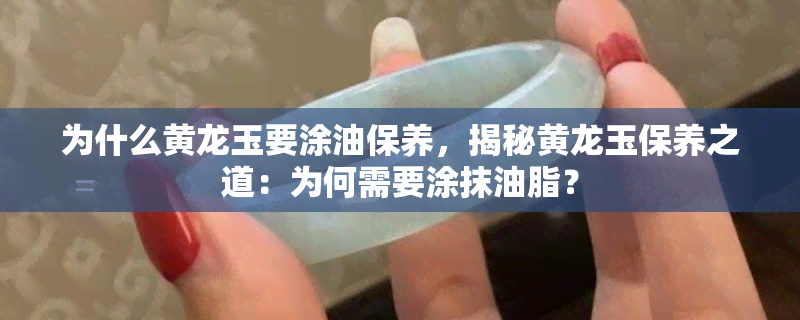 为什么黄龙玉要涂油保养，揭秘黄龙玉保养之道：为何需要涂抹油脂？