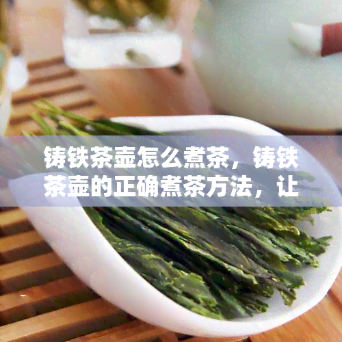 铸铁茶壶怎么煮茶，铸铁茶壶的正确煮茶方法，让你品味茶香的新境界！