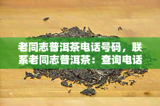 老同志普洱茶电话号码，联系老同志普洱茶：查询电话号码