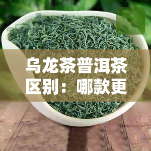 乌龙茶普洱茶区别：哪款更刮油？