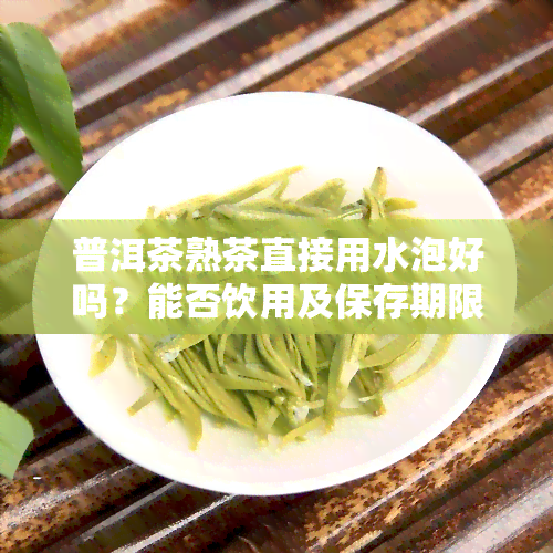 普洱茶熟茶直接用水泡好吗？能否饮用及保存期限是多少？