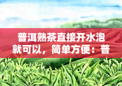 普洱熟茶直接开水泡就可以，简单方便：普洱熟茶可以直接用开水冲泡！