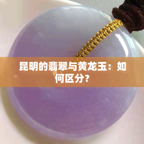 昆明的翡翠与黄龙玉：如何区分？