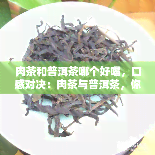 肉茶和普洱茶哪个好喝，口感对决：肉茶与普洱茶，你更喜欢哪一个？