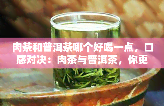 肉茶和普洱茶哪个好喝一点，口感对决：肉茶与普洱茶，你更偏爱哪一个？