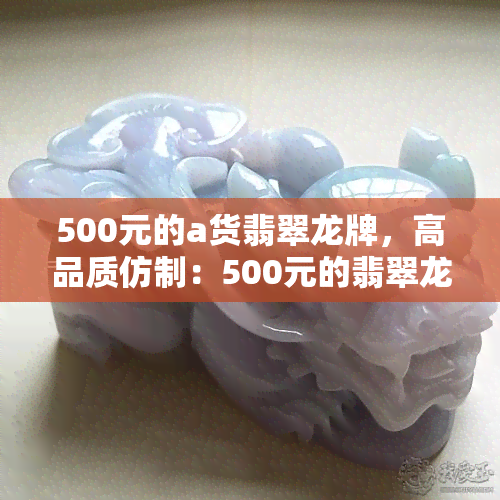 500元的a货翡翠龙牌，高品质仿制：500元的翡翠龙牌，让你拥有精致珠宝的感觉！