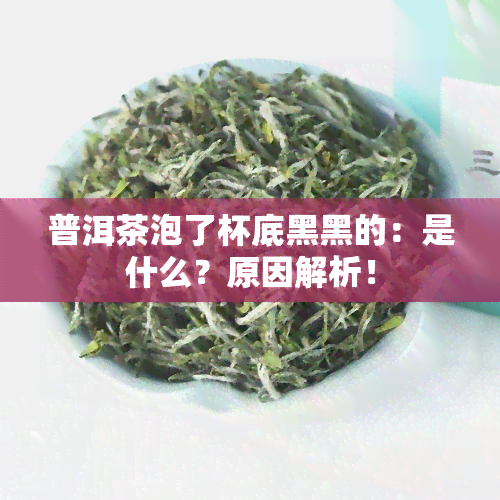 普洱茶泡了杯底黑黑的：是什么？原因解析！