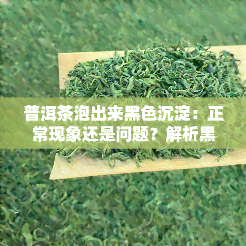 普洱茶泡出来黑色沉淀：正常现象还是问题？解析黑色沉淀的来源与影响