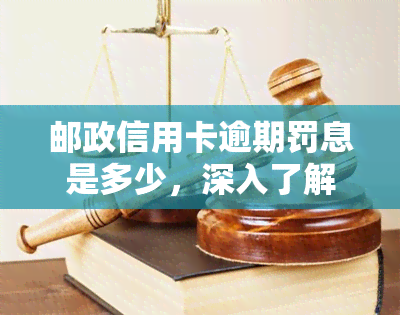 邮政信用卡逾期罚息是多少，深入了解邮政信用卡逾期罚息标准