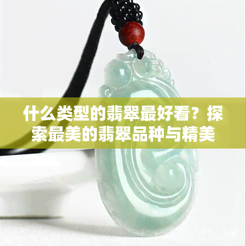 什么类型的翡翠更好看？探索最美的翡翠品种与精美图片