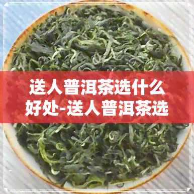 送人普洱茶选什么好处-送人普洱茶选什么好处呢