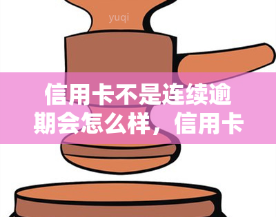 信用卡不是连续逾期会怎么样，信用卡未连续逾期，会产生什么影响？