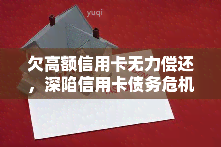 欠高额信用卡无力偿还，深陷信用卡债务危机：如何应对高额欠款无力偿还的困境？