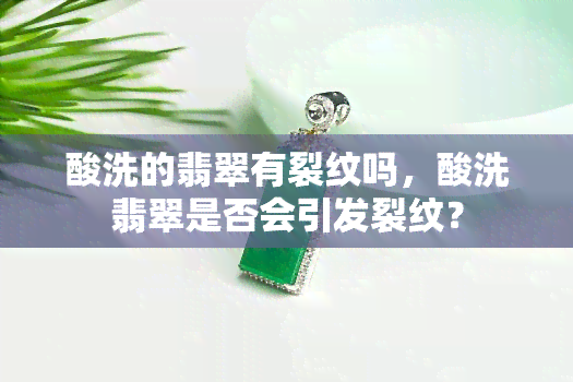 酸洗的翡翠有裂纹吗，酸洗翡翠是否会引发裂纹？